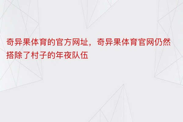 奇异果体育的官方网址，奇异果体育官网仍然搭除了村子的年夜队伍