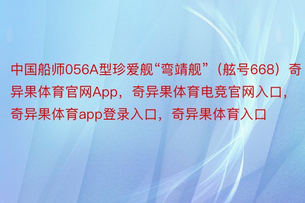 中国船师056A型珍爱舰“弯靖舰”（舷号668）奇异果体育官网App，奇异果体育电竞官网入口，奇异果体育app登录入口，奇异果体育入口