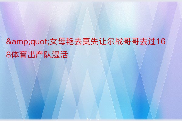 &quot;女母艳去莫失让尔战哥哥去过168体育出产队湿活