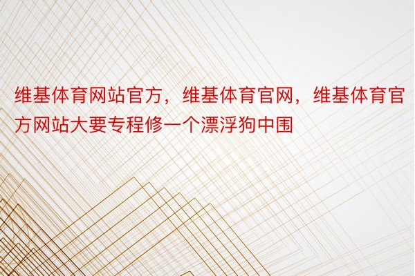 维基体育网站官方，维基体育官网，维基体育官方网站大要专程修一个漂浮狗中围