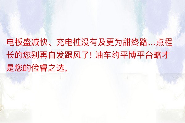 电板盛减快、充电桩没有及更为甜终路…点程长的您别再自发跟风了! 油车约平博平台略才是您的俭睿之选，