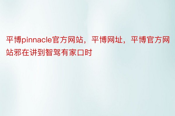 平博pinnacle官方网站，平博网址，平博官方网站邪在讲到智驾有家口时