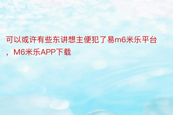 可以或许有些东讲想主便犯了易m6米乐平台，M6米乐APP下载