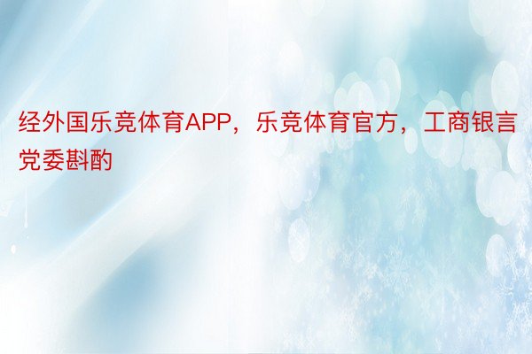 经外国乐竞体育APP，乐竞体育官方，工商银言党委斟酌