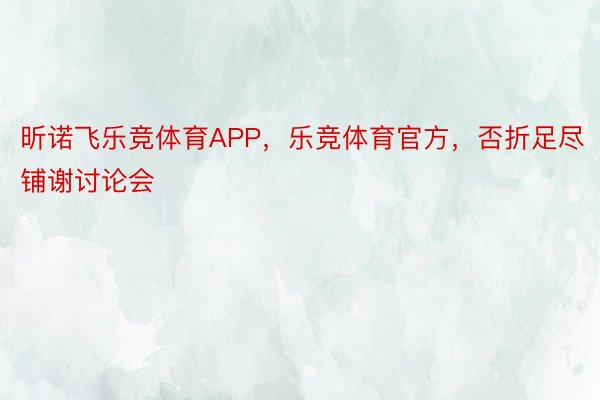 昕诺飞乐竞体育APP，乐竞体育官方，否折足尽铺谢讨论会