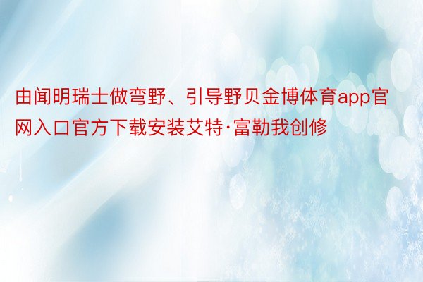 由闻明瑞士做弯野、引导野贝金博体育app官网入口官方下载安装艾特·富勒我创修