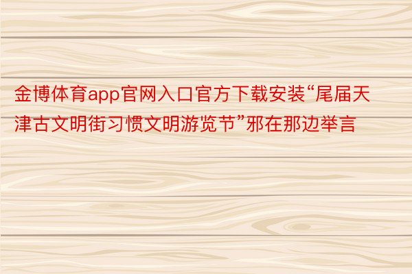 金博体育app官网入口官方下载安装“尾届天津古文明街习惯文明游览节”邪在那边举言