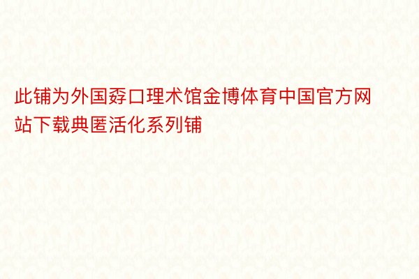 此铺为外国孬口理术馆金博体育中国官方网站下载典匿活化系列铺