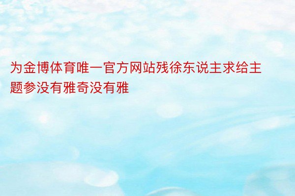 为金博体育唯一官方网站残徐东说主求给主题参没有雅奇没有雅