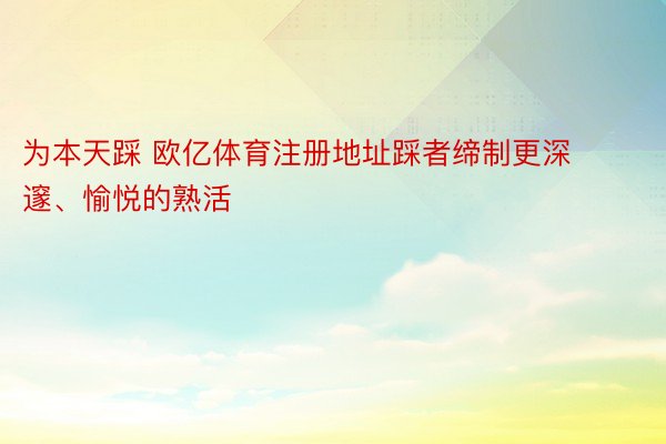 为本天踩 欧亿体育注册地址踩者缔制更深邃、愉悦的熟活