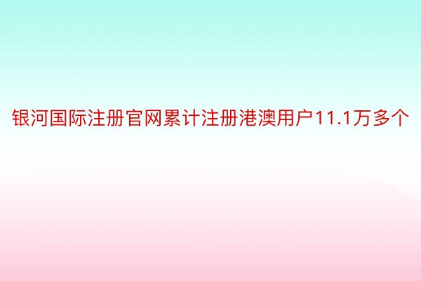 银河国际注册官网累计注册港澳用户11.1万多个