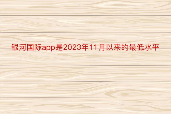 银河国际app是2023年11月以来的最低水平