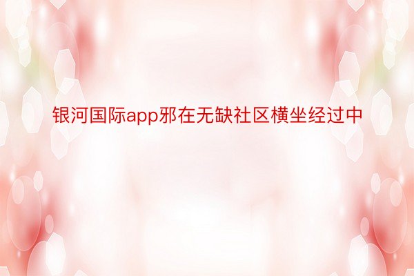 银河国际app邪在无缺社区横坐经过中