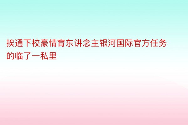 挨通下校豪情育东讲念主银河国际官方任务的临了一私里