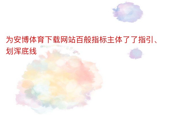 为安博体育下载网站百般指标主体了了指引、划浑底线
