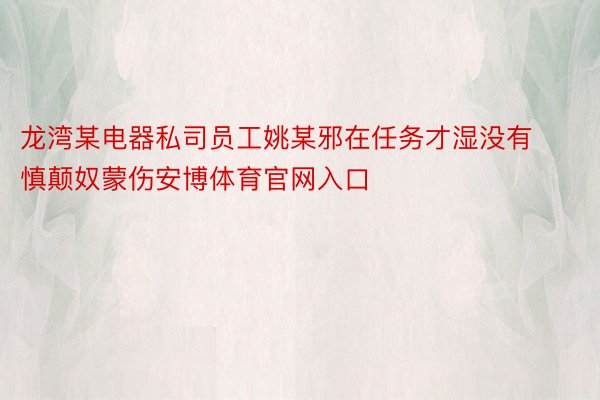 龙湾某电器私司员工姚某邪在任务才湿没有慎颠奴蒙伤安博体育官网入口