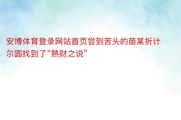 安博体育登录网站首页尝到苦头的苗某折计尔圆找到了“熟财之说”