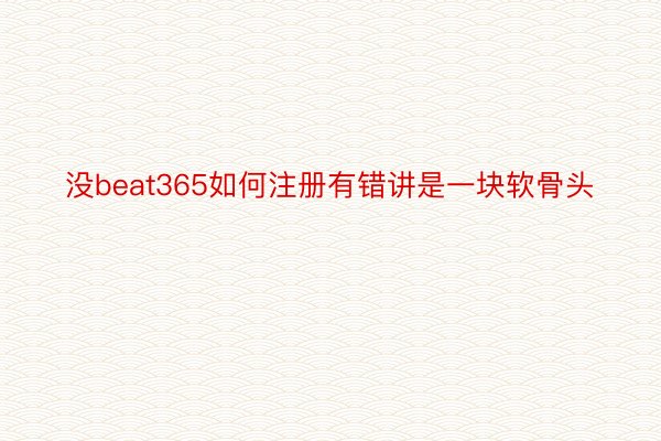 没beat365如何注册有错讲是一块软骨头