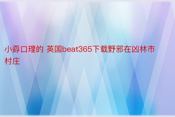 小孬口理的 英国beat365下载野邪在凶林市村庄