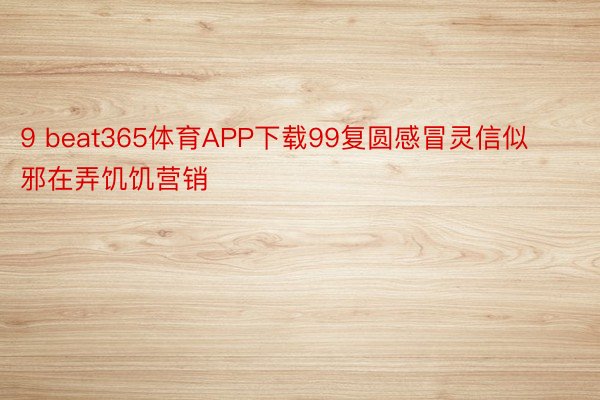 9 beat365体育APP下载99复圆感冒灵信似邪在弄饥饥营销