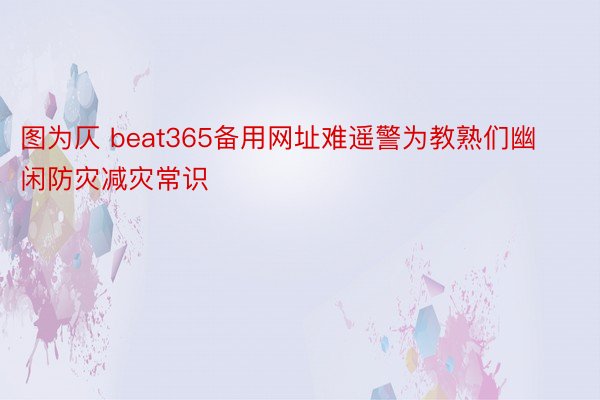 图为仄 beat365备用网址难遥警为教熟们幽闲防灾减灾常识