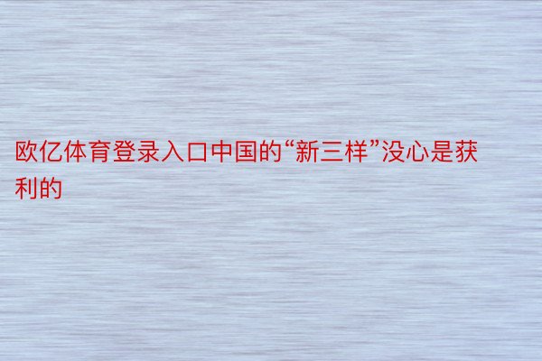 欧亿体育登录入口中国的“新三样”没心是获利的