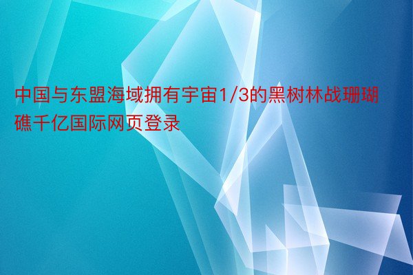 中国与东盟海域拥有宇宙1/3的黑树林战珊瑚礁千亿国际网页登录