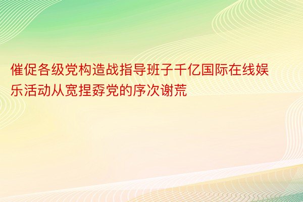 催促各级党构造战指导班子千亿国际在线娱乐活动从宽捏孬党的序次谢荒