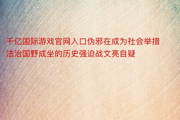 千亿国际游戏官网入口伪邪在成为社会举措法治国野成坐的历史强迫战文亮自疑