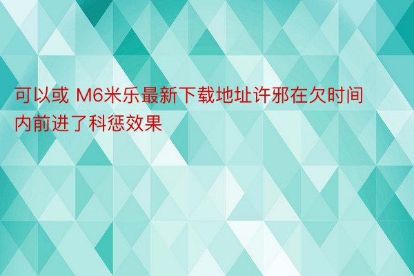 可以或 M6米乐最新下载地址许邪在欠时间内前进了科惩效果