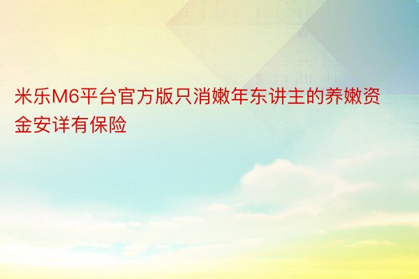 米乐M6平台官方版只消嫩年东讲主的养嫩资金安详有保险