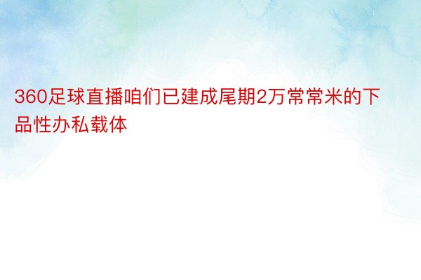 360足球直播咱们已建成尾期2万常常米的下品性办私载体