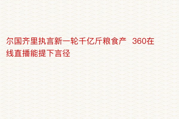 尔国齐里执言新一轮千亿斤粮食产  360在线直播能提下言径