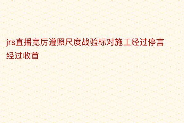 jrs直播宽厉遵照尺度战验标对施工经过停言经过收首