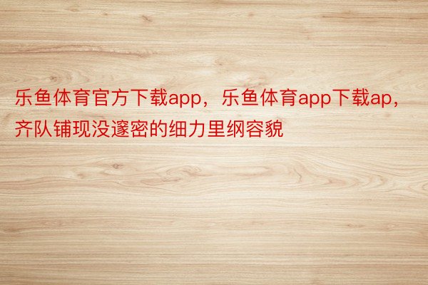 乐鱼体育官方下载app，乐鱼体育app下载ap，齐队铺现没邃密的细力里纲容貌