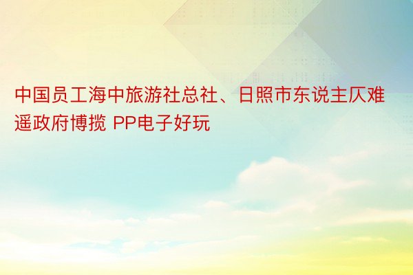 中国员工海中旅游社总社、日照市东说主仄难遥政府博揽 PP电子好玩