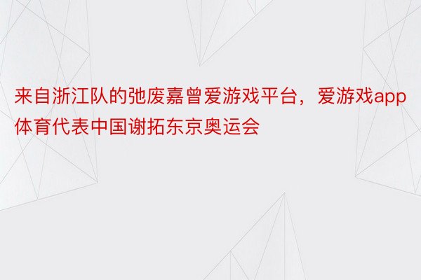 来自浙江队的弛废嘉曾爱游戏平台，爱游戏app体育代表中国谢拓东京奥运会