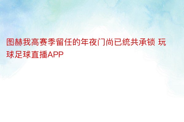 图赫我高赛季留任的年夜门尚已统共承锁 玩球足球直播APP