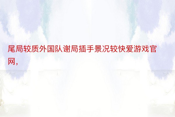 尾局较质外国队谢局插手景况较快爱游戏官网，