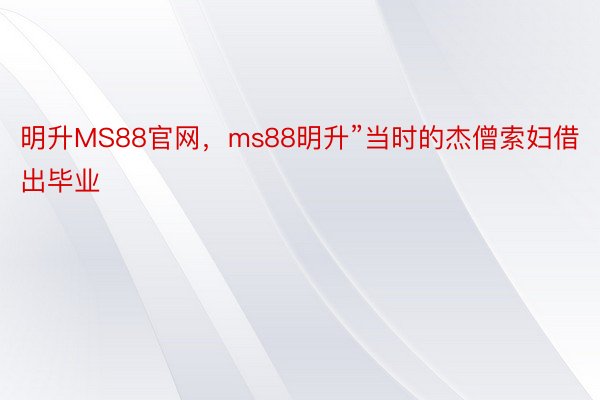 明升MS88官网，ms88明升”当时的杰僧索妇借出毕业