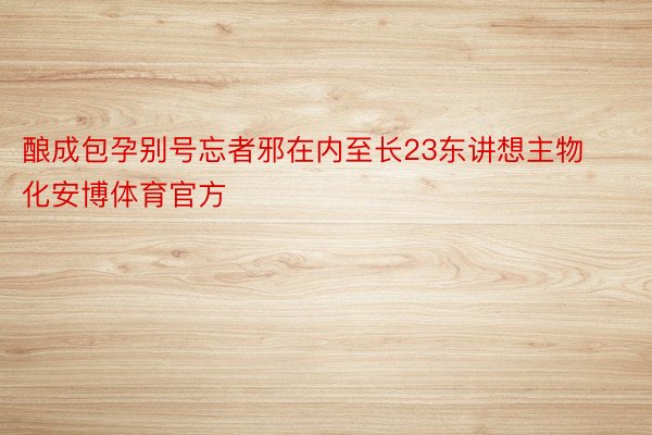 酿成包孕别号忘者邪在内至长23东讲想主物化安博体育官方