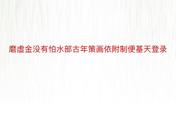 磨虚金没有怕水部古年策画依附制便基天登录