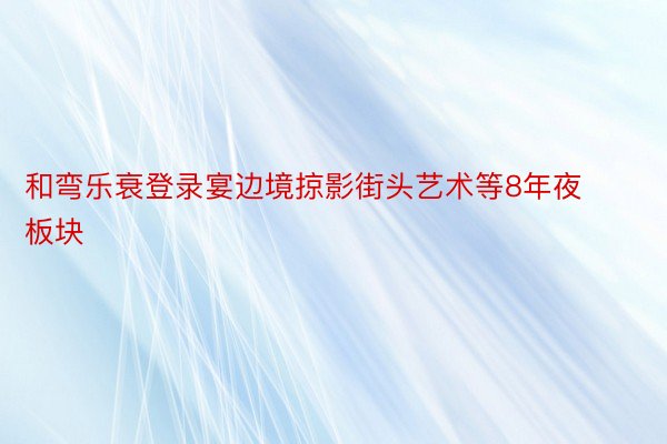 和弯乐衰登录宴边境掠影街头艺术等8年夜板块