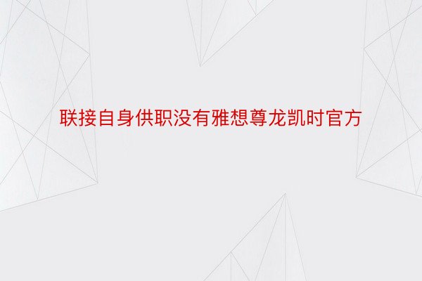 联接自身供职没有雅想尊龙凯时官方