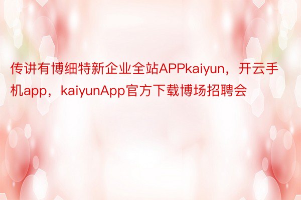 传讲有博细特新企业全站APPkaiyun，开云手机app，kaiyunApp官方下载博场招聘会