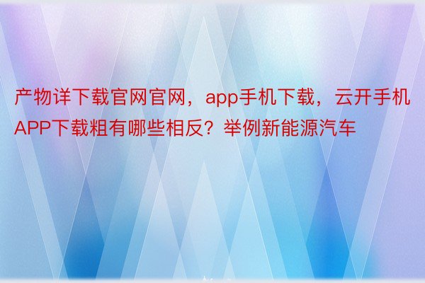 产物详下载官网官网，app手机下载，云开手机APP下载粗有哪些相反？举例新能源汽车