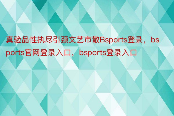 真验品性执尽引颈文艺市散Bsports登录，bsports官网登录入口，bsports登录入口