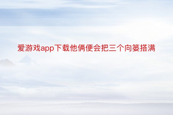 爱游戏app下载他俩便会把三个向篓搭满