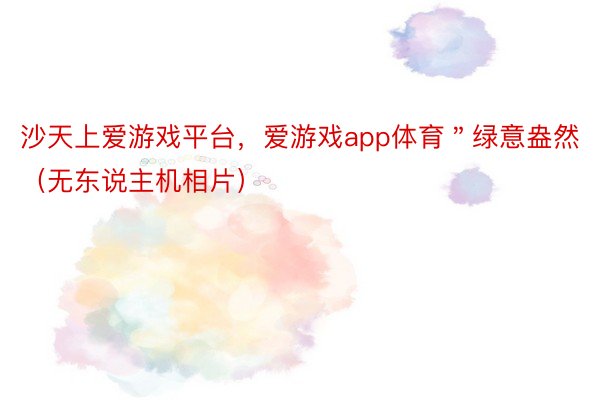 沙天上爱游戏平台，爱游戏app体育＂绿意盎然（无东说主机相片）