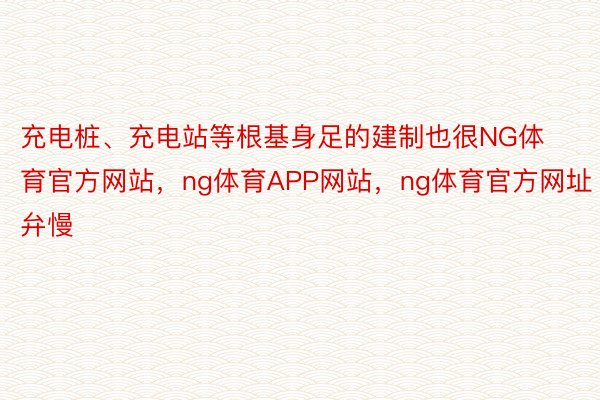 充电桩、充电站等根基身足的建制也很NG体育官方网站，ng体育APP网站，ng体育官方网址弁慢